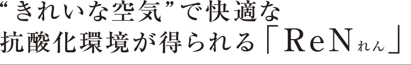 “きれいな空気”で快適な抗酸化環境が得られる 「ReNれん」
